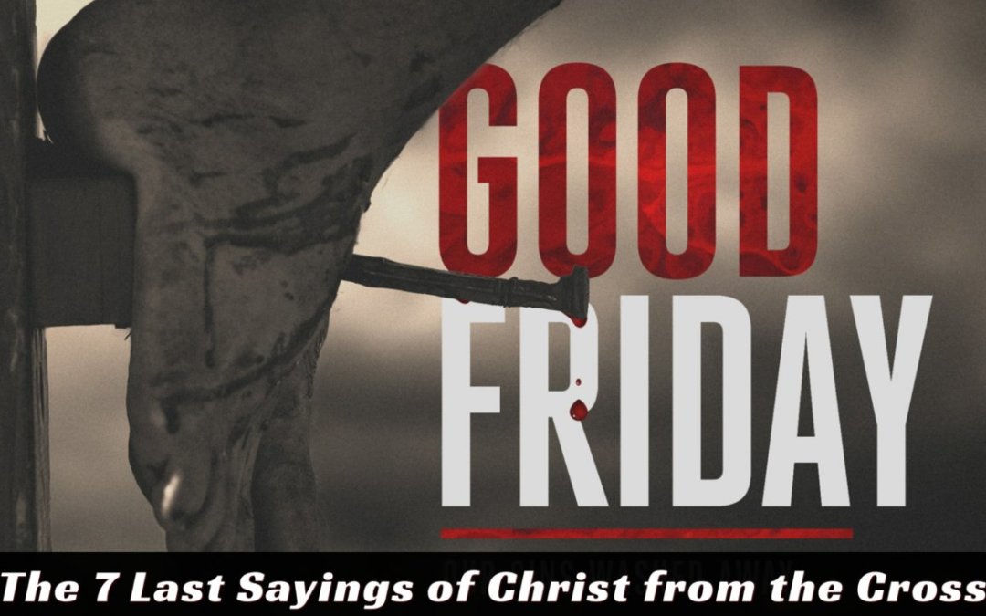 The 7 Last Sayings of Christ from the Cross – 04-15-22